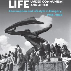Everyday Life under Communism and After Lifestyle and Consumption in Hungary, 1945–2000