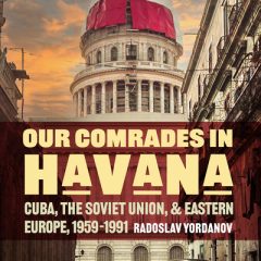 Our Comrades in Havana Cuba, the Soviet Union, and Eastern Europe, 1959–1991